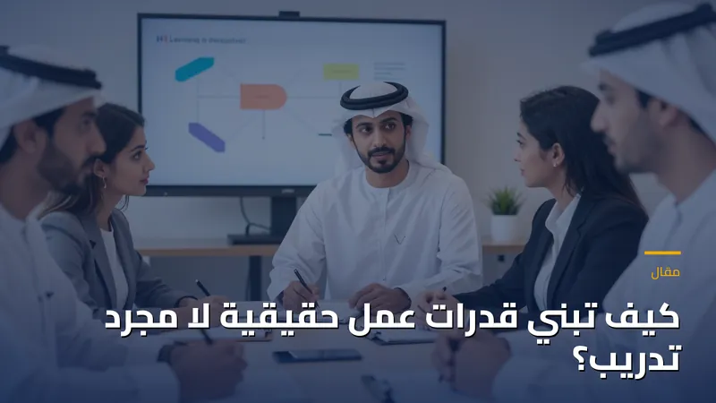 كيف تبني قدرات عمل حقيقية لا مجرد تدريب؟