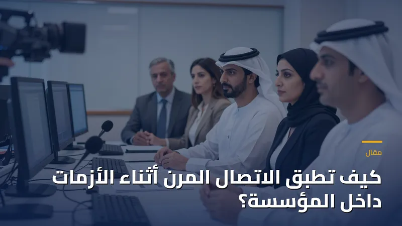 كيف تطبق الاتصال المرن أثناء الأزمات داخل المؤسسة؟