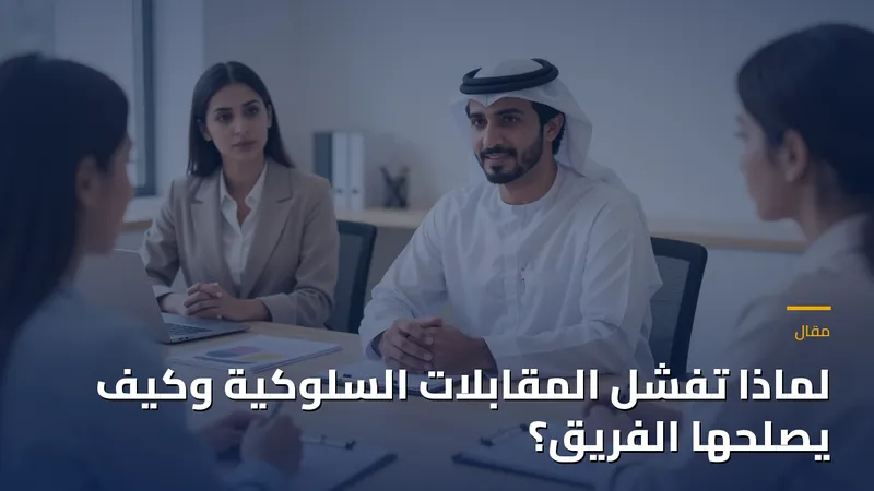 لماذا تفشل المقابلات السلوكية وكيف يصلحها الفريق؟